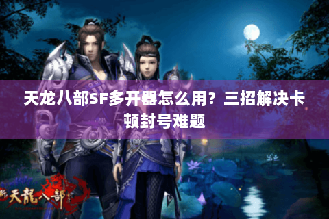 天龙八部SF多开器怎么用？三招解决卡顿封号难题