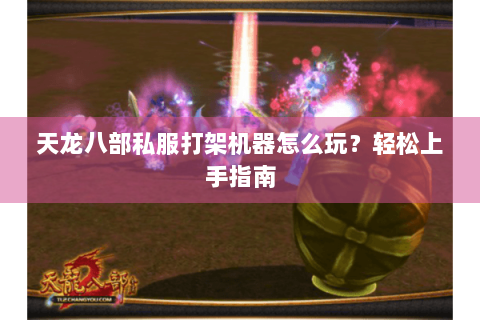 天龙八部私服打架机器怎么玩?轻松上手指南 天龙八部私服打架机器怎么玩?轻松上手指南