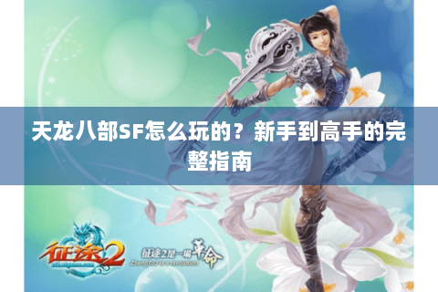 天龙八部SF怎么玩的？新手到高手的完整指南
