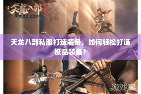 天龙八部私服打造装备,如何轻松打造极品装备? 天龙八部私服打造装备,如何轻松打造极品装备?