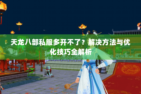 天龙八部私服多开不了?解决方法与优化技巧全解析 天龙八部私服多开不了?解决方法与优化技巧全解析