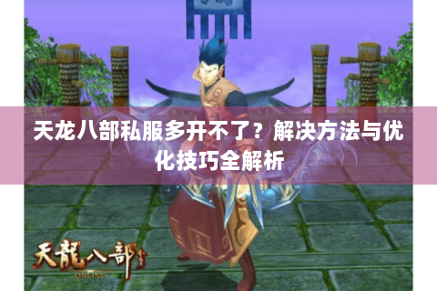 天龙八部私服多开不了?解决方法与优化技巧全解析 天龙八部私服多开不了?解决方法与优化技巧全解析