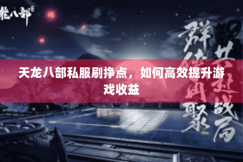 天龙八部私服刷挣点,如何高效提升游戏收益 天龙八部私服刷挣点,如何高效提升游戏收益