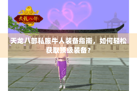 天龙八部私服牛人装备指南,如何轻松获取顶级装备? 天龙八部私服牛人装备指南,如何轻松获取顶级装备?