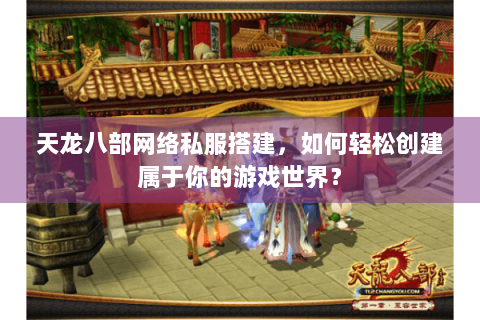 天龙八部网络私服搭建，如何轻松创建属于你的游戏世界？