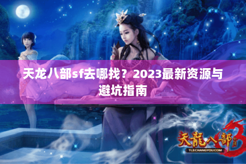 天龙八部sf去哪找?2023最新资源与避坑指南 天龙八部sf去哪找?2023最新资源与避坑指南