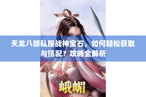 天龙八部私服战神宝石,如何轻松获取与搭配?攻略全解析 天龙八部私服战神宝石,如何轻松获取与搭配?攻略全解析