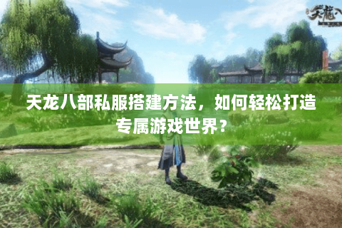 天龙八部私服搭建方法,如何轻松打造专属游戏世界? 天龙八部私服搭建方法,如何轻松打造专属游戏世界?