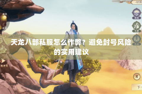 天龙八部私服怎么作弊?避免封号风险的实用建议 天龙八部私服怎么作弊?避免封号风险的实用建议