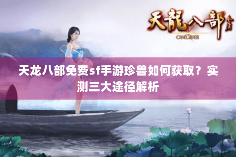 天龙八部免费sf手游珍兽如何获取？实测三大途径解析