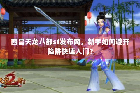西昌天龙八部sf发布网，新手如何避开陷阱快速入门？