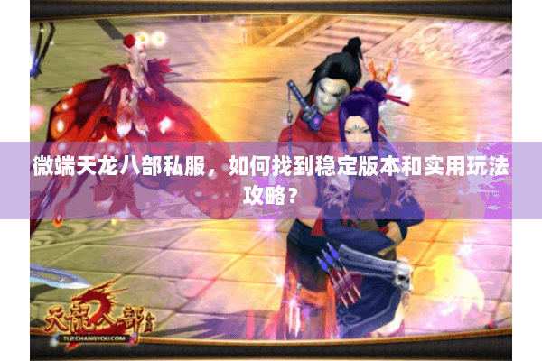 微端天龙八部私服,如何找到稳定版本和实用玩法攻略? 微端天龙八部私服,如何找到稳定版本和实用玩法攻略?