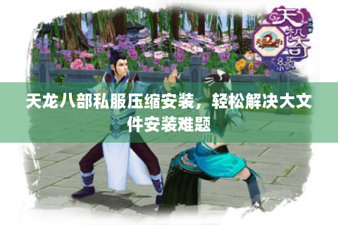 天龙八部私服压缩安装，轻松解决大文件安装难题