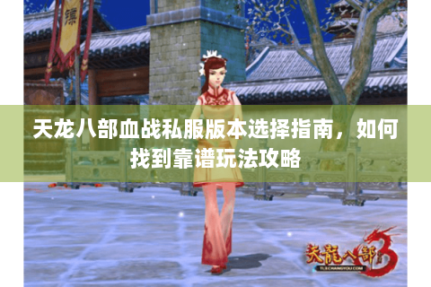 天龙八部血战私服版本选择指南,如何找到靠谱玩法攻略 天龙八部血战私服版本选择指南,如何找到靠谱玩法攻略