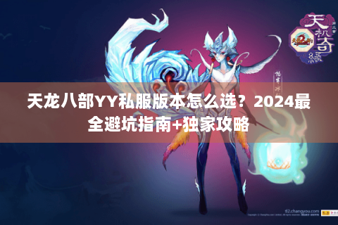 天龙八部YY私服版本怎么选?2024最全避坑指南+独家攻略 天龙八部YY私服版本怎么选?2024最全避坑指南+独家攻略