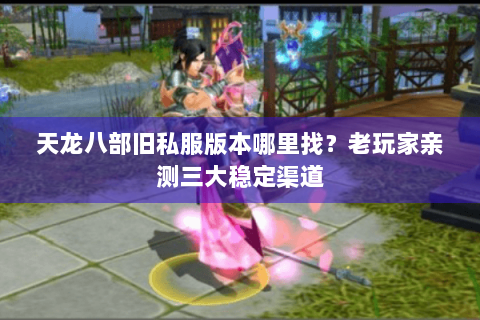 天龙八部旧私服版本哪里找？老玩家亲测三大稳定渠道