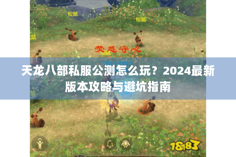 天龙八部私服公测怎么玩?2024最新版本攻略与避坑指南 天龙八部私服公测怎么玩?2024最新版本攻略与避坑指南