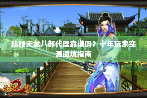 私服天龙八部代理靠谱吗?十年玩家实测避坑指南 私服天龙八部代理靠谱吗?十年玩家实测避坑指南