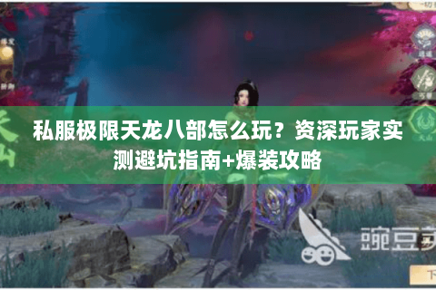 私服极限天龙八部怎么玩?资深玩家实测避坑指南+爆装攻略 私服极限天龙八部怎么玩?资深玩家实测避坑指南+爆装攻略