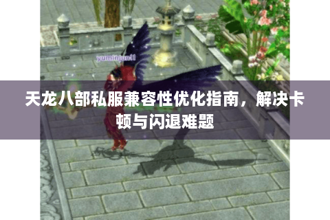 天龙八部私服兼容性优化指南，解决卡顿与闪退难题