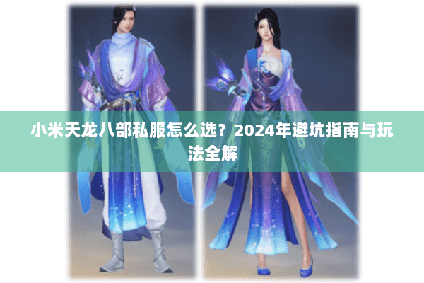 小米天龙八部私服怎么选？2024年避坑指南与玩法全解
