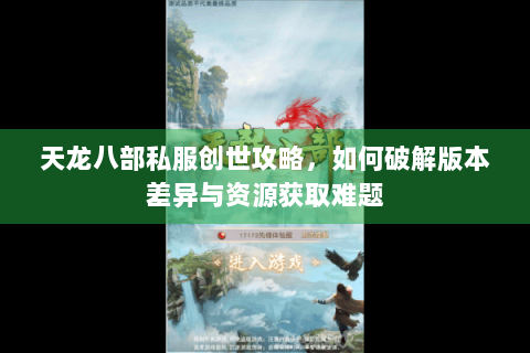 天龙八部私服创世攻略,如何破解版本差异与资源获取难题 天龙八部私服创世攻略,如何破解版本差异与资源获取难题