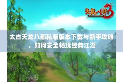 太古天龙八部私服版本下载与新手攻略,如何安全畅玩经典江湖 太古天龙八部私服版本下载与新手攻略,如何安全畅玩经典江湖