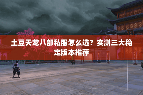 土豆天龙八部私服怎么选？实测三大稳定版本推荐