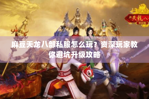 麻豆天龙八部私服怎么玩？资深玩家教你避坑升级攻略