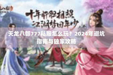 天龙八部777私服怎么玩?2024年避坑指南与独家攻略 天龙八部777私服怎么玩?2024年避坑指南与独家攻略