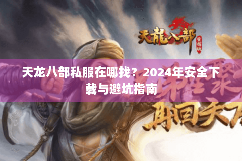 天龙八部私服在哪找?2024年安全下载与避坑指南 天龙八部私服在哪找?2024年安全下载与避坑指南