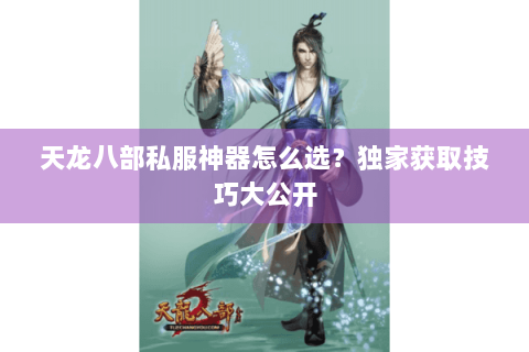 天龙八部私服神器怎么选？独家获取技巧大公开