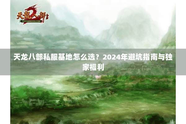 天龙八部私服基地怎么选?2024年避坑指南与独家福利 天龙八部私服基地怎么选?2024年避坑指南与独家福利