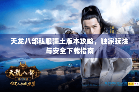 天龙八部私服疆土版本攻略,独家玩法与安全下载指南 天龙八部私服疆土版本攻略,独家玩法与安全下载指南