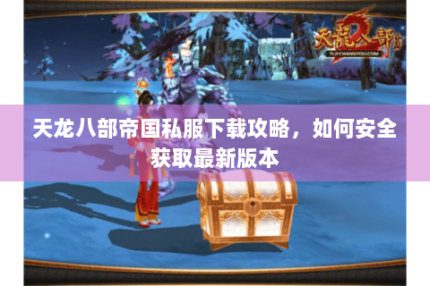 天龙八部帝国私服下载攻略，如何安全获取最新版本