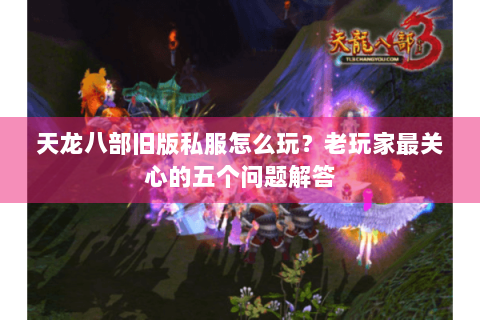 天龙八部旧版私服怎么玩?老玩家最关心的五个问题解答 天龙八部旧版私服怎么玩?老玩家最关心的五个问题解答