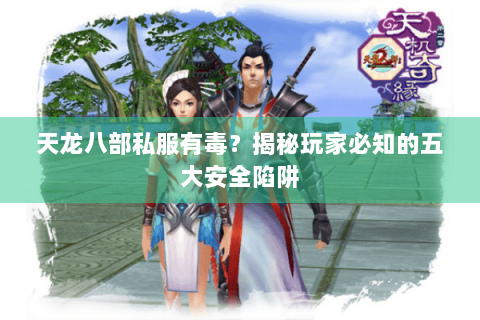 天龙八部私服有毒?揭秘玩家必知的五大安全陷阱 天龙八部私服有毒?揭秘玩家必知的五大安全陷阱