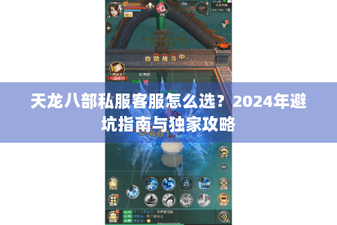天龙八部私服客服怎么选？2024年避坑指南与独家攻略