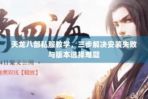天龙八部私服教学，三步解决安装失败与版本选择难题