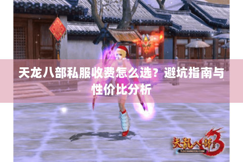 天龙八部私服收费怎么选?避坑指南与性价比分析 天龙八部私服收费怎么选?避坑指南与性价比分析