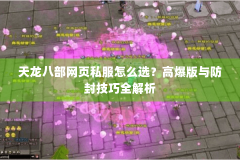 天龙八部网页私服怎么选？高爆版与防封技巧全解析