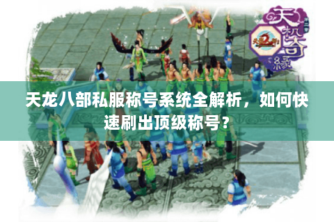 天龙八部私服称号系统全解析，如何快速刷出顶级称号？