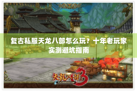 复古私服天龙八部怎么玩?十年老玩家实测避坑指南 复古私服天龙八部怎么玩?十年老玩家实测避坑指南