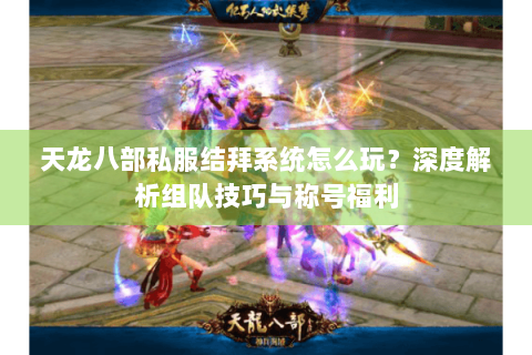 天龙八部私服结拜系统怎么玩?深度解析组队技巧与称号福利 天龙八部私服结拜系统怎么玩?深度解析组队技巧与称号福利