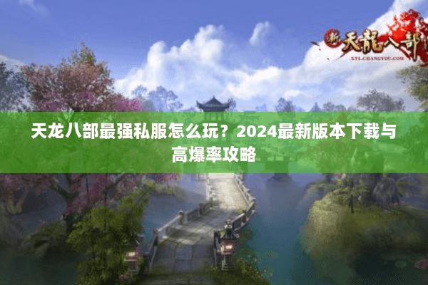 天龙八部最强私服怎么玩?2024最新版本下载与高爆率攻略 天龙八部最强私服怎么玩?2024最新版本下载与高爆率攻略