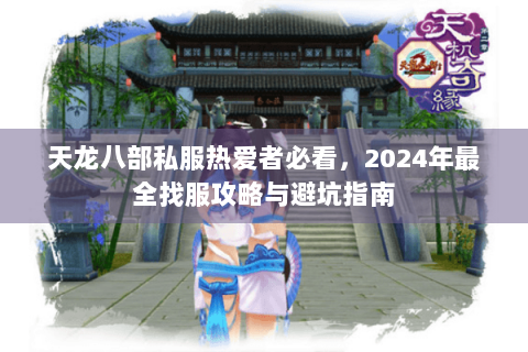天龙八部私服热爱者必看,2024年最全找服攻略与避坑指南 天龙八部私服热爱者必看,2024年最全找服攻略与避坑指南