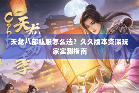 天龙八部私服怎么选?久久版本资深玩家实测指南 天龙八部私服怎么选?久久版本资深玩家实测指南