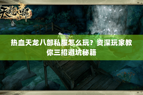 热血天龙八部私服怎么玩?资深玩家教你三招避坑秘籍 热血天龙八部私服怎么玩?资深玩家教你三招避坑秘籍