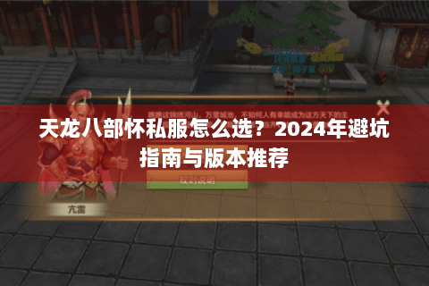 天龙八部怀私服怎么选？2024年避坑指南与版本推荐