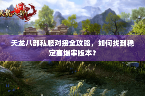 天龙八部私服对接全攻略，如何找到稳定高爆率版本？